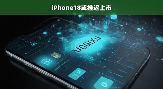 iPhone 18可能面临延迟上市的困境