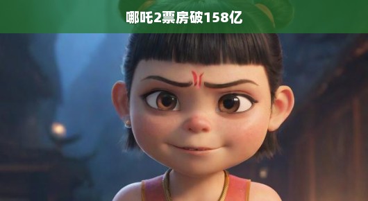 哪吒重生，票房破158亿，刷新纪录的奇迹之旅！