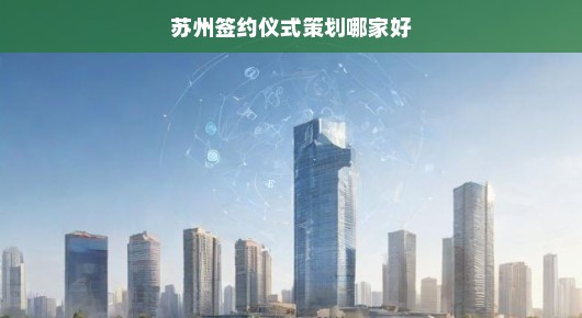 苏州签约仪式策划哪家好，专业品质与创意并重的选择