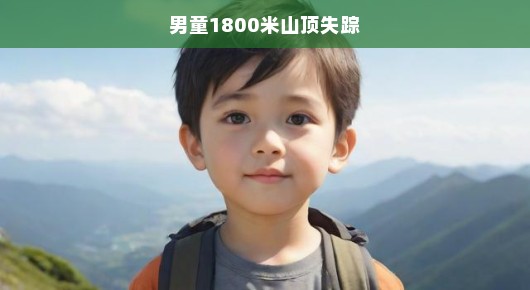 男童山顶失踪，1800米的生死寻找
紧急搜寻！男童在海拔1800米山顶神秘失踪