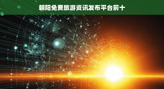 朝阳免费旅游资讯发布平台TOP10