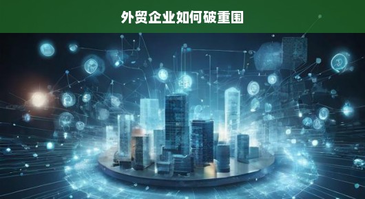 外贸企业如何破重围，逆境中的生存与成长策略