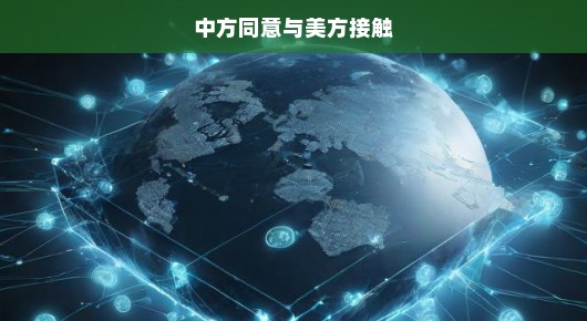 中方急迫同意与美方接触的破冰之旅，期待新的合作篇章