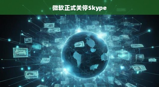 微软正式关停Skype，即时通讯时代的巨大转变