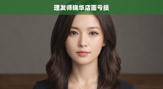 晓华理发店的困境与挑战，面对亏损的艰难抉择