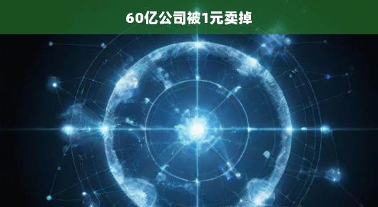 震惊！60亿公司竟被1元卖掉，真相究竟如何？