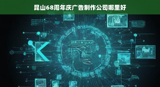 昆山68周年庆广告制作公司，卓越之选，匠心独运