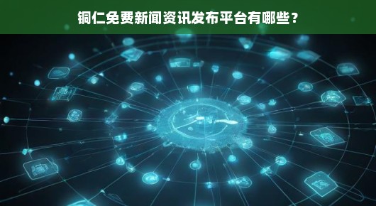 铜仁免费新闻资讯发布平台一览