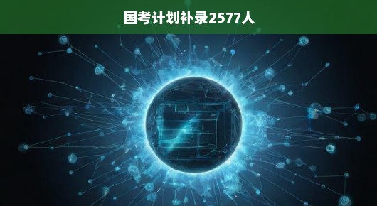 国考紧急扩招！抓住机会，不容错失！紧急补录高达2577人，火速报名！