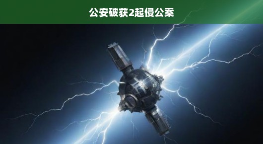 公安雷霆出击，两起侵公案迅速告破，正义不容迟滞，终将到来！