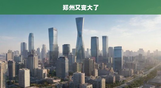 郑州再次迅猛扩张，城市规模惊人增长，急切关注其最新动态！