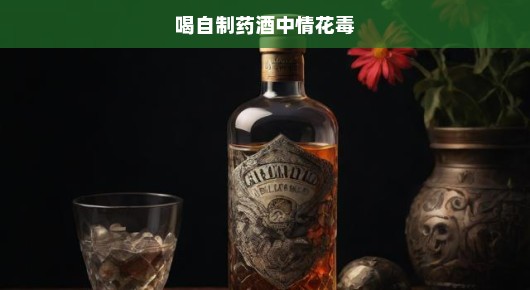 情花毒自制药酒生死边缘冒险之旅，命悬一线，急饮求解！