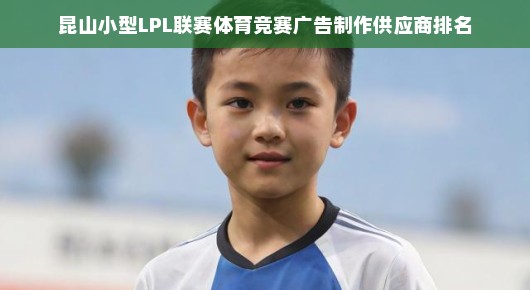 紧急！昆山小型LPL联赛体育竞赛广告制作供应商排名揭晓，哪家公司独占鳌头？