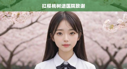 扛着樱桃树进医院，感恩医者仁心，致敬温暖人心的白衣战士！