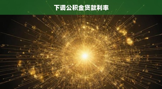 急呼！公积金贷款利率下调，期待与意义深远！助力你我他共创美好未来！