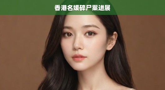 香港名媛碎尸案揭秘进展，真相追踪急呼，正义脚步刻不容缓！
