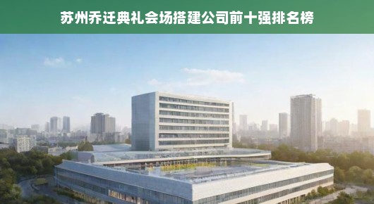 苏州乔迁典礼会场搭建公司TOP10榜单揭晓！专业搭建，品质卓越，不容错过！急寻合作，火速了解！