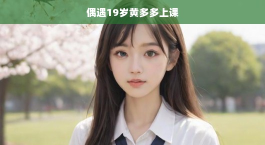 偶遇青春之星！19岁黄多多上课惊艳时光，青春激情邂逅令人急切期待。