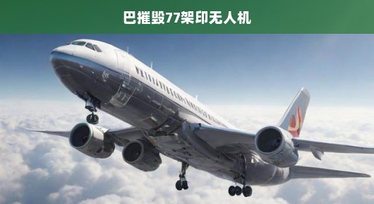 巴方摧毁印无人机77架，空中对决紧张激烈，背后故事引人关注！