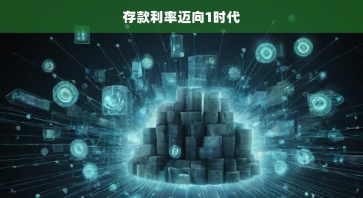 存款利率步入1时代，挑战与机遇交织，时代呼唤应变之策！