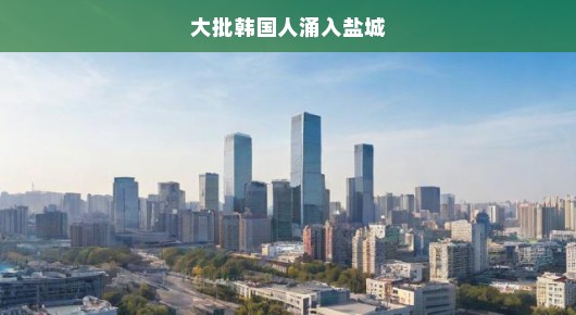 盐城掀起韩潮涌动，大批韩国人涌入，城市新篇章正式开启！