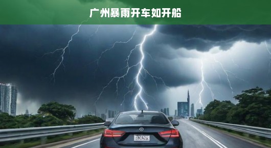 广州暴雨如注，车海行驶如船！紧急行车安全指南，保命要紧，速度了解！