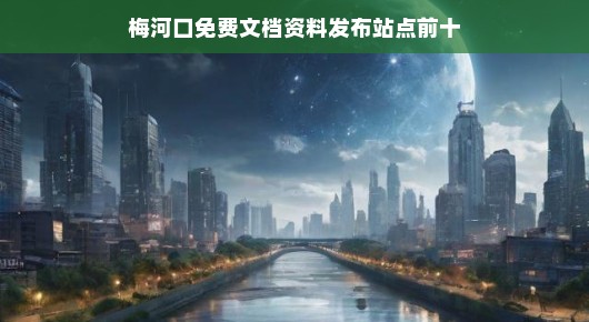 梅河口免费文档资料发布站点，TOP10紧急推荐，急需获取资料的你不能错过！