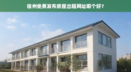急寻宿州优质免费房源发布平台，哪里能免费发布房屋出租信息？