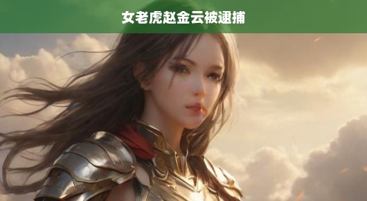 女老虎赵金云落网！揭秘真相，背后故事急待揭晓！正义速度超乎想象！