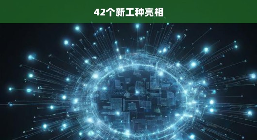 紧急关注！全新42种工种亮相，重塑职场生态，未来就业新机遇抢先看！