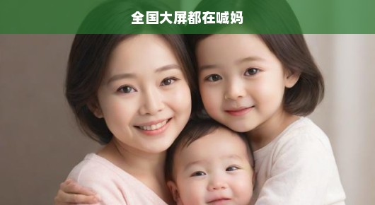 全国屏幕齐声呼唤妈妈，情感共鸣与文化传承的急切交响