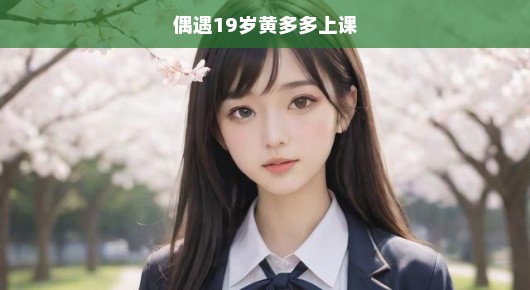 偶遇青春之星！19岁黄多多上课惊艳时光，青春激情邂逅令人急切期待。
