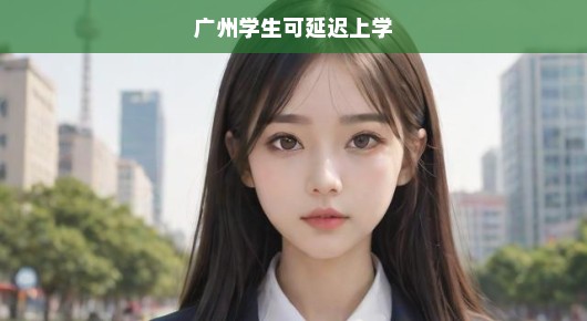 广州学生可延迟开学，应对策略紧迫，未来展望令人关注！
