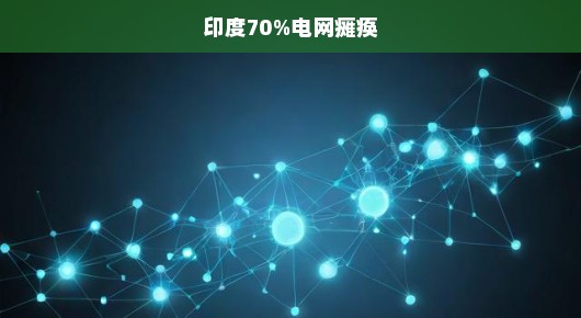 印度电网面临严峻危机，高达70%瘫痪！如何应对迫在眉睫！