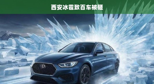 冰雹袭击西安，数百车辆遭殃！紧急救援行动刻不容缓！