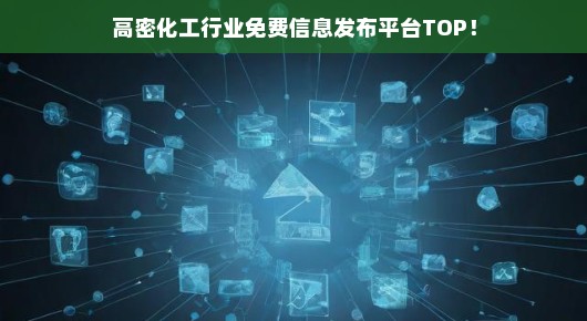 紧急！高密化工行业免费信息发布首选平台TOP榜单揭晓！错过等一年！