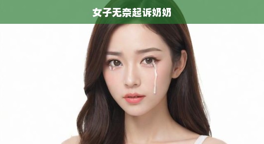 女子含泪诉诸法律，家庭纷争激化，无奈起诉亲奶奶！家庭纷争背后的法律纠葛亟待解决。
