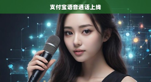 支付宝重磅推出语音通话功能，重塑移动支付沟通体验，革新交流方式！