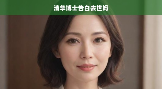 清华博士急诉心声，深情告白逝去的母亲，无尽思念与愧疚涌上心头！