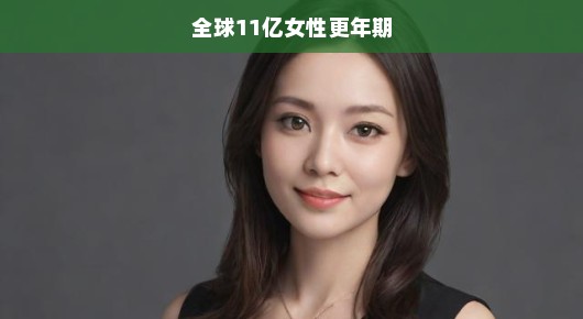 全球女性更年期挑战与机遇并存，11亿女性的共同挑战与机遇！急迫关注！