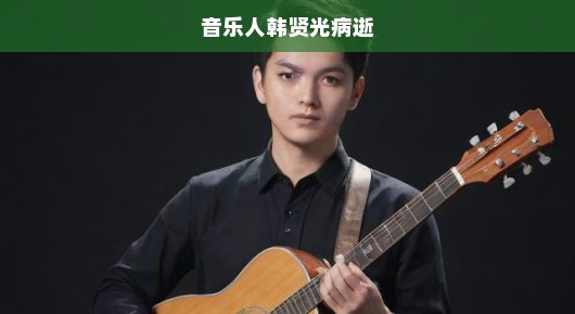 音乐天才陨落，韩贤光逝世，天才陨落之际，我们急切缅怀这位伟大音乐人的离去！