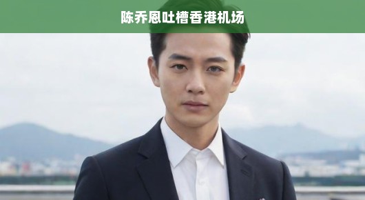 陈乔恩香港机场之行遭猛烈吐槽，急切之中显露尴尬与不满