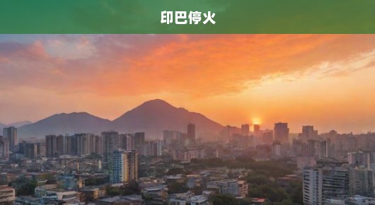 印巴停火曙光再现，和平期盼刻不容缓，局势走向缓和，急盼和平稳固！