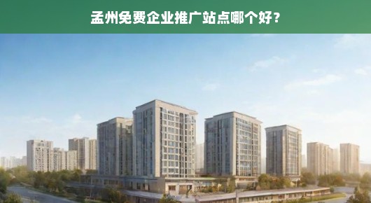 孟州优质免费企业推广平台推荐！亲测实效，不容错过，哪个站点更好？急寻答案！