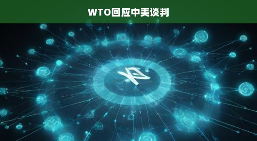 WTO急呼，中美谈判需见积极进展与解决方案，期待双方加速行动！