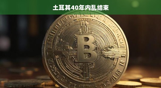 土耳其内乱终告平息，四十载动荡平息曙光已现