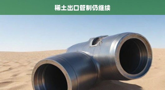 稀土出口管制持续，全球供应链挑战迫切应对！