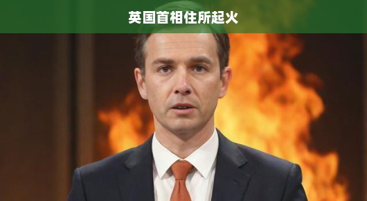 英国首相府突发大火，紧急救援进行中！关注后续进展刻不容缓！