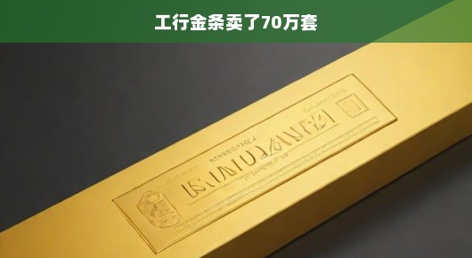 工行金条销售突破70万关口，黄金市场繁荣与挑战并存，市场反应热烈！