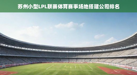 苏州小型LPL联赛场地搭建公司排名，急寻优质企业，赛事场馆建设哪家强？